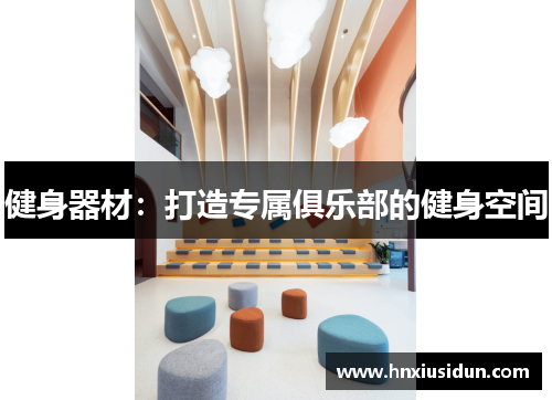 健身器材:打造专属俱乐部的健身空间 健身器材:打造专属俱乐部的健身空间