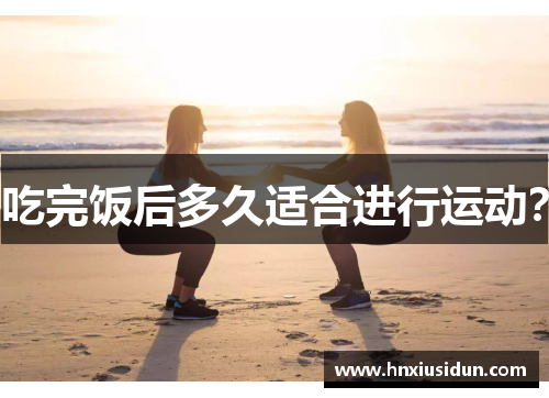 吃完饭后多久适合进行运动? 吃完饭后多久适合进行运动?