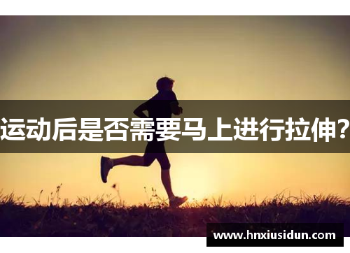 运动后是否需要马上进行拉伸? 运动后是否需要马上进行拉伸?