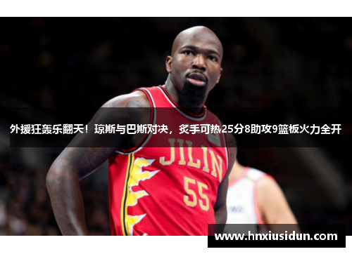 外援狂轰乐翻天!琼斯与巴斯对决,炙手可热25分8助攻9篮板火力全开 外援狂轰乐翻天!琼斯与巴斯对决,炙手可热25分8助攻9篮板火力全开