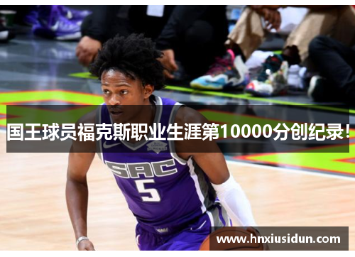 国王球员福克斯职业生涯第10000分创纪录! 国王球员福克斯职业生涯第10000分创纪录!