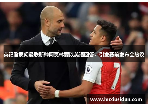 英记者质问曼联新帅阿莫林要以英语回答,引发赛前发布会热议 英记者质问曼联新帅阿莫林要以英语回答,引发赛前发布会热议