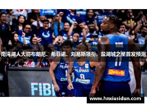 南湾湖人大将布朗尼、希菲诺、刘易斯领衔,盐湖城之星首发预测 南湾湖人大将布朗尼、希菲诺、刘易斯领衔,盐湖城之星首发预测