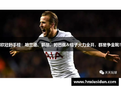 欧冠射手榜:哈兰德、凯恩、姆巴佩&格子火力全开,群星争金靴! 欧冠射手榜:哈兰德、凯恩、姆巴佩&格子火力全开,群星争金靴!