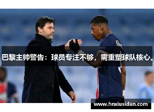 巴黎主帅警告:球员专注不够,需重塑球队核心。 巴黎主帅警告:球员专注不够,需重塑球队核心。