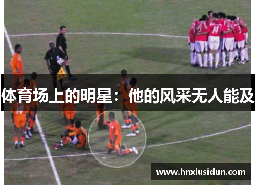 体育场上的明星:他的风采无人能及 体育场上的明星:他的风采无人能及