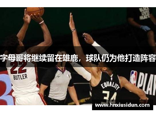 字母哥将继续留在雄鹿，球队仍为他打造阵容